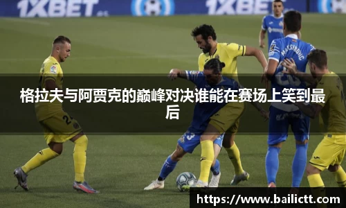 格拉夫与阿贾克的巅峰对决谁能在赛场上笑到最后