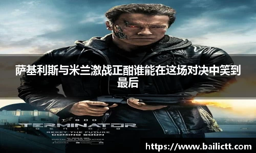 萨基利斯与米兰激战正酣谁能在这场对决中笑到最后